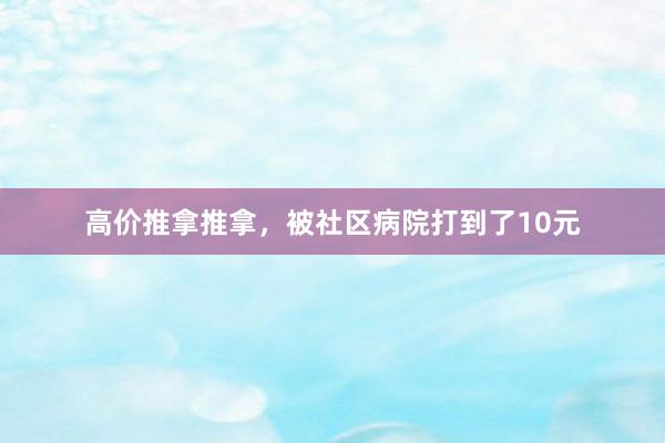 高价推拿推拿，被社区病院打到了10元