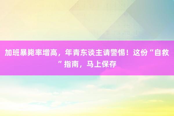 加班暴毙率增高，年青东谈主请警惕！这份“自救”指南，马上保存