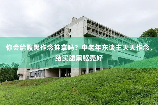 你会给腹黑作念推拿吗？中老年东谈主天天作念，结实腹黑躯壳好