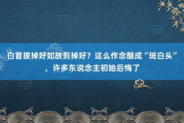 白首拔掉好如故剪掉好？这么作念酿成“斑白头”，许多东说念主初始后悔了