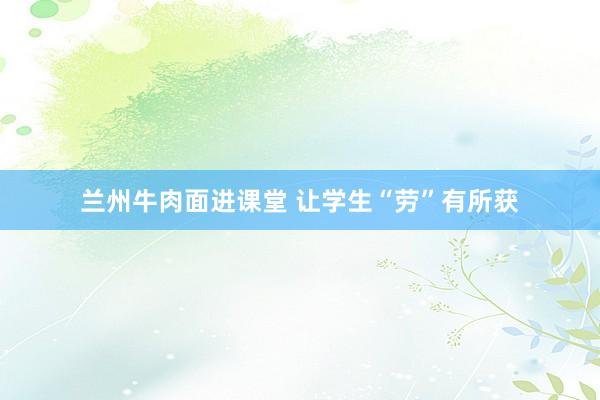 兰州牛肉面进课堂 让学生“劳”有所获