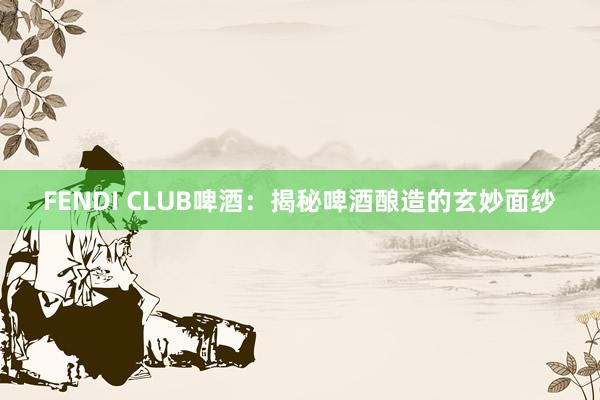 FENDI CLUB啤酒：揭秘啤酒酿造的玄妙面纱