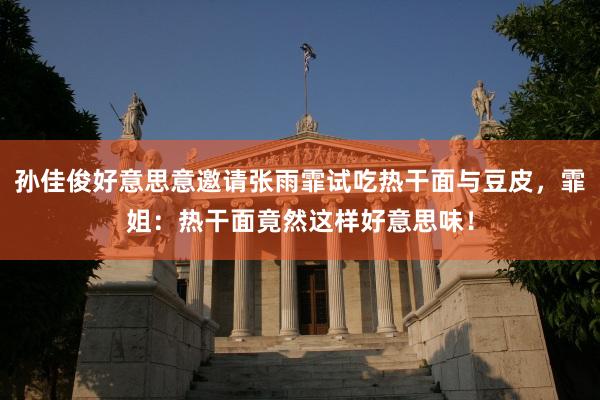 孙佳俊好意思意邀请张雨霏试吃热干面与豆皮，霏姐：热干面竟然这样好意思味！