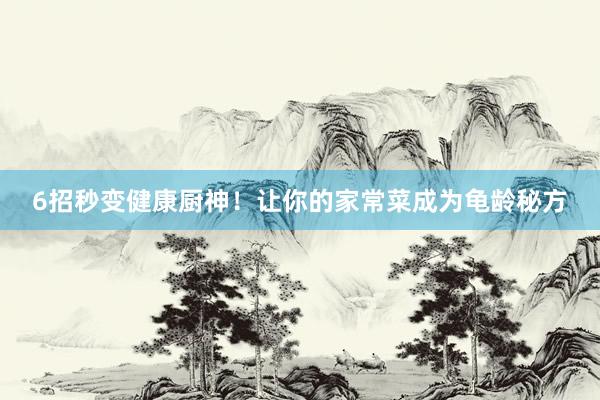 6招秒变健康厨神！让你的家常菜成为龟龄秘方