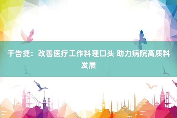 于告捷：改善医疗工作料理口头 助力病院高质料发展