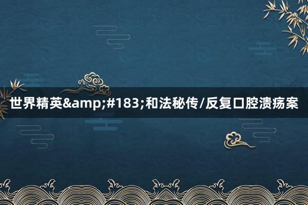 世界精英&#183;和法秘传/反复口腔溃疡案