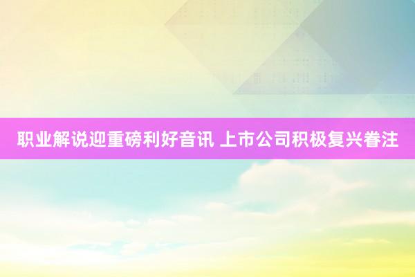 职业解说迎重磅利好音讯 上市公司积极复兴眷注