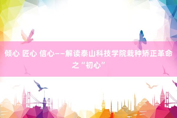 倾心 匠心 信心——解读泰山科技学院栽种矫正革命之“初心”