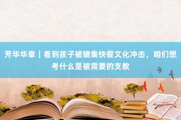 芳华华章｜看到孩子被辘集快餐文化冲击，咱们想考什么是被需要的支教