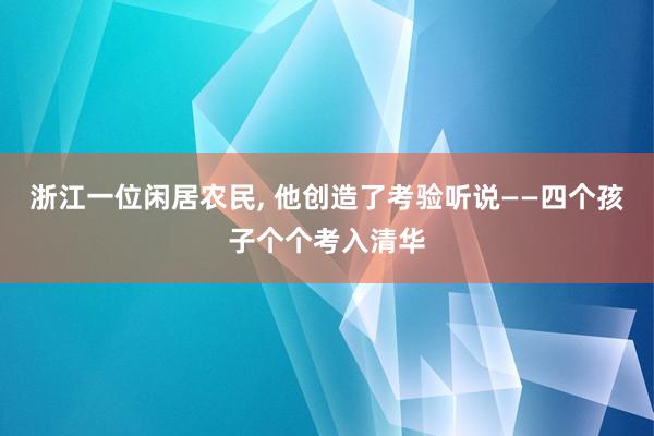 浙江一位闲居农民, 他创造了考验听说——四个孩子个个考入清华