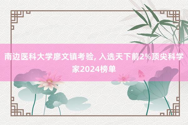 南边医科大学廖文镇考验, 入选天下前2%顶尖科学家2024榜单
