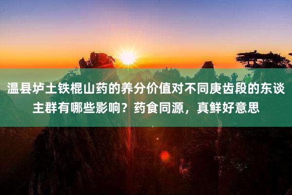 温县垆土铁棍山药的养分价值对不同庚齿段的东谈主群有哪些影响？药食同源，真鲜好意思