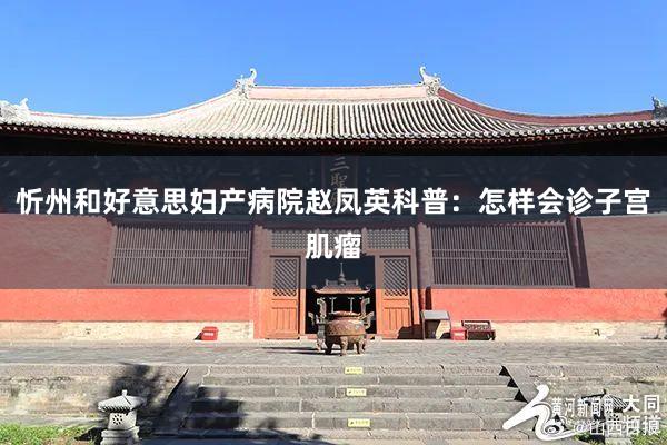 忻州和好意思妇产病院赵凤英科普：怎样会诊子宫肌瘤