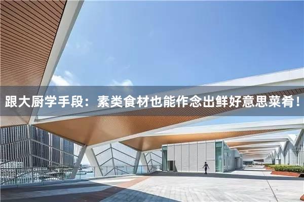 跟大厨学手段：素类食材也能作念出鲜好意思菜肴！