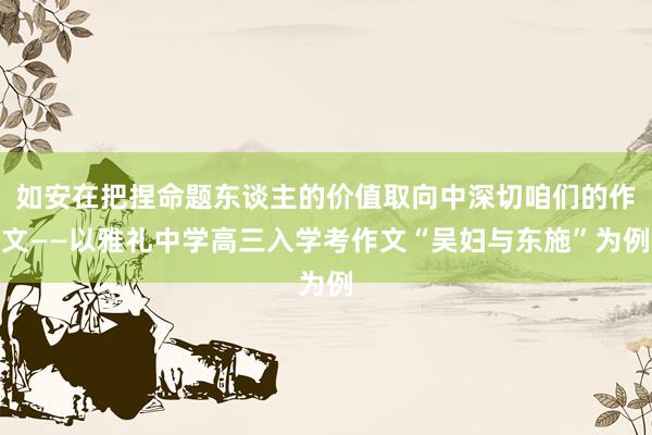 如安在把捏命题东谈主的价值取向中深切咱们的作文——以雅礼中学高三入学考作文“吴妇与东施”为例