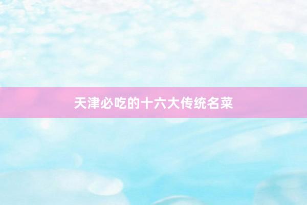 天津必吃的十六大传统名菜