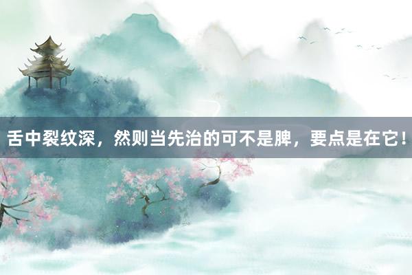 舌中裂纹深,然则当先治的可不是脾,要点是在它!