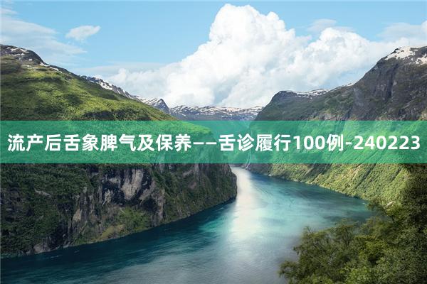 流产后舌象脾气及保养——舌诊履行100例-240223