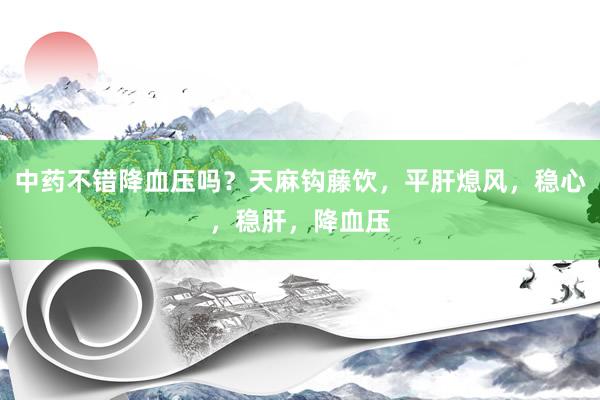 中药不错降血压吗？天麻钩藤饮，平肝熄风，稳心，稳肝，降血压