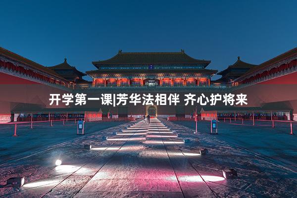 开学第一课|芳华法相伴 齐心护将来
