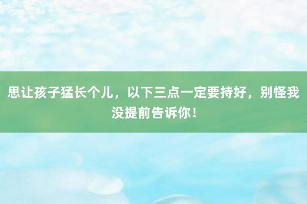 思让孩子猛长个儿，以下三点一定要持好，别怪我没提前告诉你！