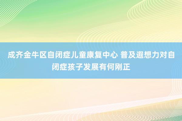 成齐金牛区自闭症儿童康复中心 普及遐想力对自闭症孩子发展有何刚正