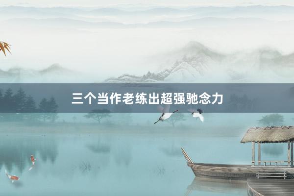 三个当作老练出超强驰念力