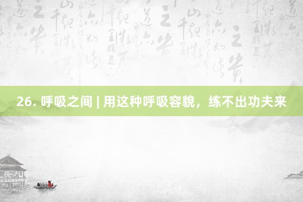 26. 呼吸之间 | 用这种呼吸容貌，练不出功夫来