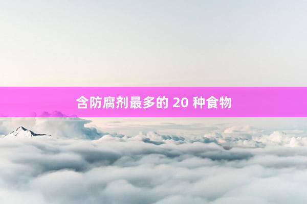 含防腐剂最多的 20 种食物