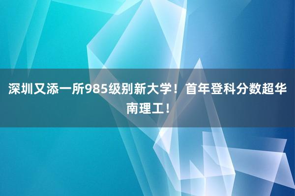 深圳又添一所985级别新大学！首年登科分数超华南理工！