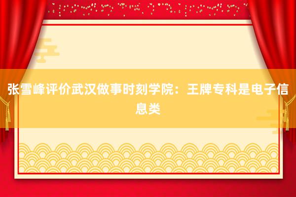 张雪峰评价武汉做事时刻学院：王牌专科是电子信息类
