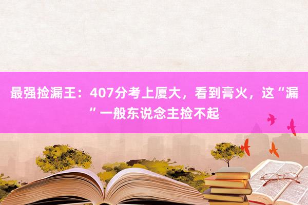 最强捡漏王：407分考上厦大，看到膏火，这“漏”一般东说念主捡不起