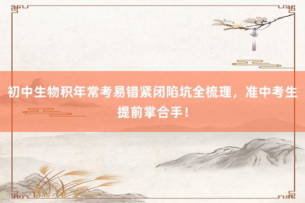 初中生物积年常考易错紧闭陷坑全梳理，准中考生提前掌合手！