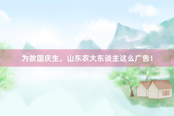 为故国庆生，山东农大东谈主这么广告！