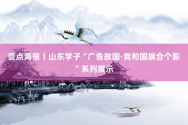 壹点海报｜山东学子“广告故国·我和国旗合个影”系列展示