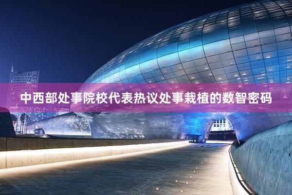 中西部处事院校代表热议处事栽植的数智密码