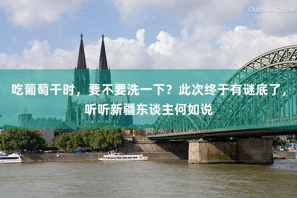 吃葡萄干时，要不要洗一下？此次终于有谜底了，听听新疆东谈主何如说
