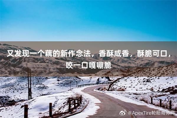 又发现一个藕的新作念法，香酥咸香，酥脆可口，咬一口嘎嘣脆