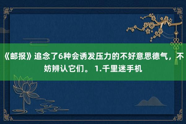 《邮报》追念了6种会诱发压力的不好意思德气，不妨辨认它们。 1.千里迷手机