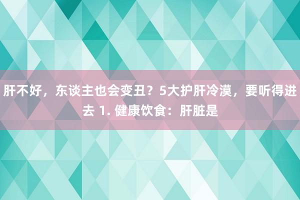 肝不好，东谈主也会变丑？5大护肝冷漠，要听得进去 1. 健康饮食：肝脏是