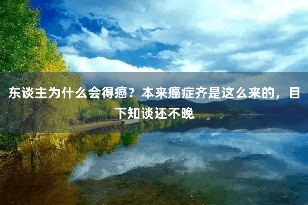 东谈主为什么会得癌？本来癌症齐是这么来的，目下知谈还不晚