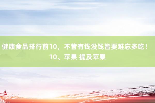 健康食品排行前10，不管有钱没钱皆要难忘多吃！ 10、苹果 提及苹果