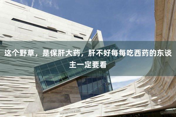 这个野草，是保肝大药，肝不好每每吃西药的东谈主一定要看