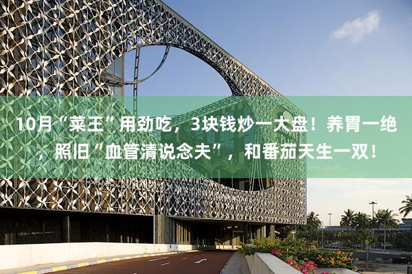 10月“菜王”用劲吃，3块钱炒一大盘！养胃一绝，照旧“血管清说念夫”，和番茄天生一双！