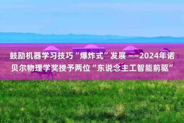 鼓励机器学习技巧“爆炸式”发展 ——2024年诺贝尔物理学奖授予两位“东说念主工智能前驱”