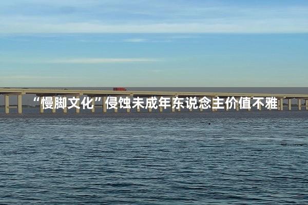 “慢脚文化”侵蚀未成年东说念主价值不雅