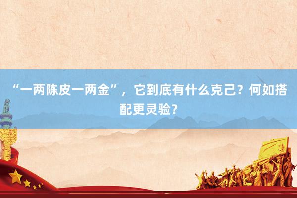 “一两陈皮一两金”，它到底有什么克己？何如搭配更灵验？