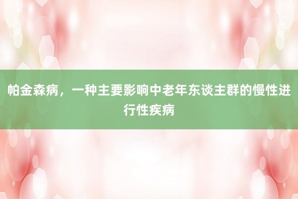 帕金森病，一种主要影响中老年东谈主群的慢性进行性疾病