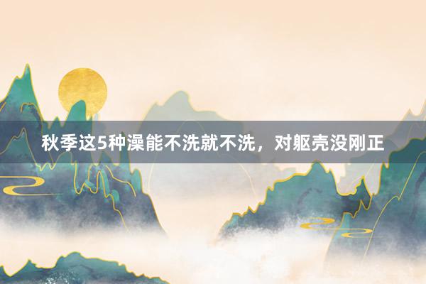 秋季这5种澡能不洗就不洗，对躯壳没刚正