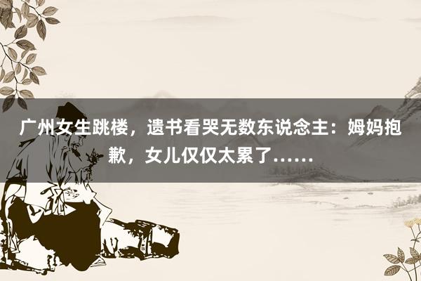 广州女生跳楼，遗书看哭无数东说念主：姆妈抱歉，女儿仅仅太累了……